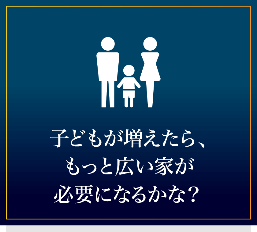 子どもが増えたら、もっと広い家が必要になるかな？